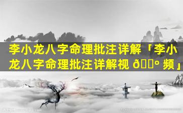 李小龙八字命理批注详解「李小龙八字命理批注详解视 🐺 频」